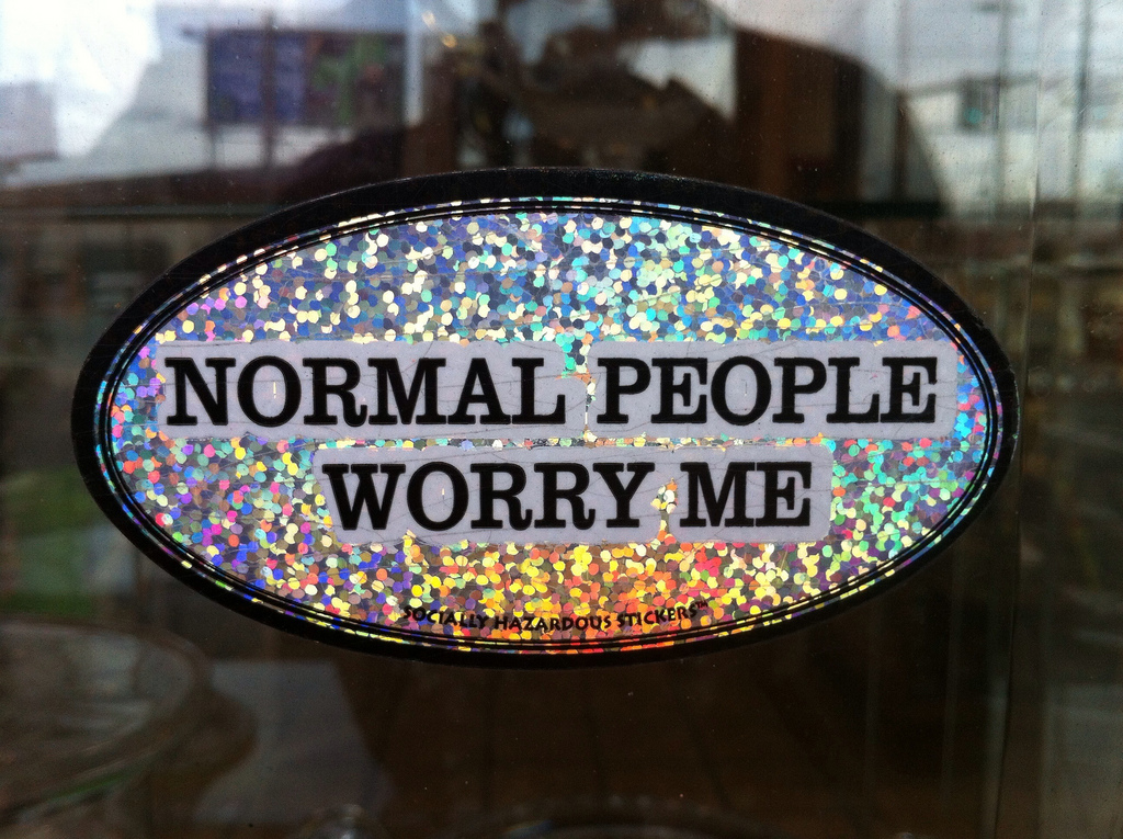 After wondered how normal people go through life? Maybe you're one of the normal people. The question is if you're wanting to stay that way....